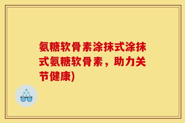氨糖软骨素涂抹式涂抹式氨糖软骨素，助力关节健康)