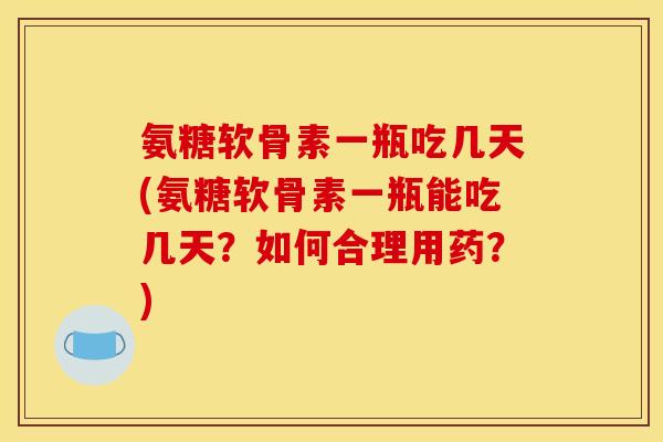 氨糖软骨素一瓶吃几天(氨糖软骨素一瓶能吃几天？如何合理用药？)