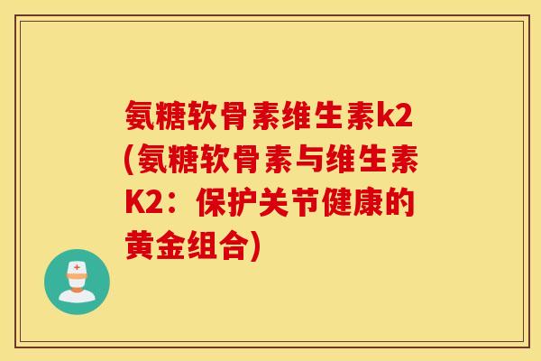 氨糖软骨素维生素k2(氨糖软骨素与维生素K2：保护关节健康的黄金组合)