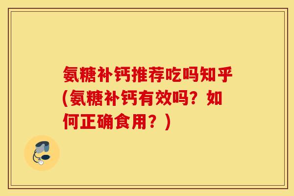 氨糖补钙推荐吃吗知乎(氨糖补钙有效吗？如何正确食用？)