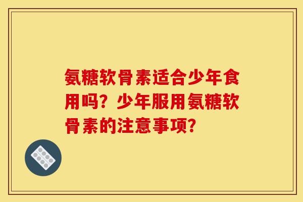 氨糖软骨素适合少年食用吗？少年服用氨糖软骨素的注意事项？