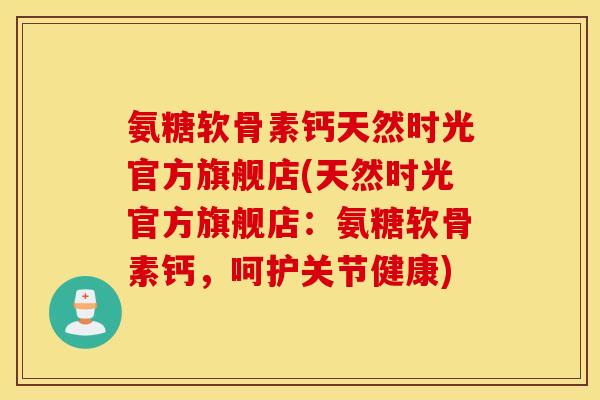 氨糖软骨素钙天然时光官方旗舰店(天然时光官方旗舰店：氨糖软骨素钙，呵护关节健康)