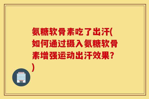 氨糖软骨素吃了出汗(如何通过摄入氨糖软骨素增强运动出汗效果？)