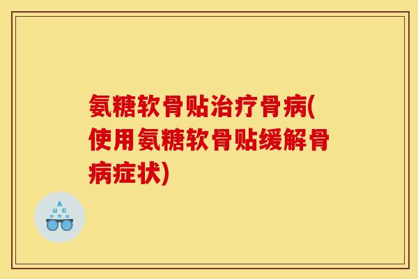 氨糖软骨贴治疗骨病(使用氨糖软骨贴缓解骨病症状)