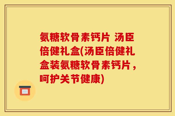氨糖软骨素钙片 汤臣倍健礼盒(汤臣倍健礼盒装氨糖软骨素钙片，呵护关节健康)