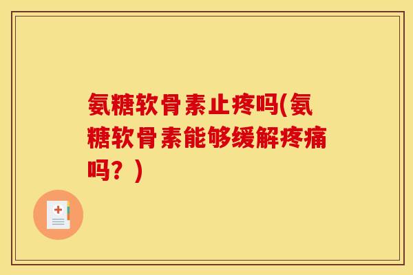 氨糖软骨素止疼吗(氨糖软骨素能够缓解疼痛吗？)