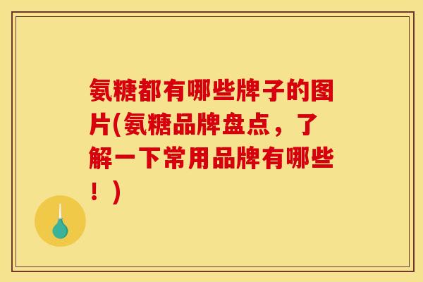 氨糖都有哪些牌子的图片(氨糖品牌盘点,了解一下常用品牌有哪些!) 氨糖都有哪些牌子的图片(氨糖品牌盘点,了解一下常用品牌有哪些!)