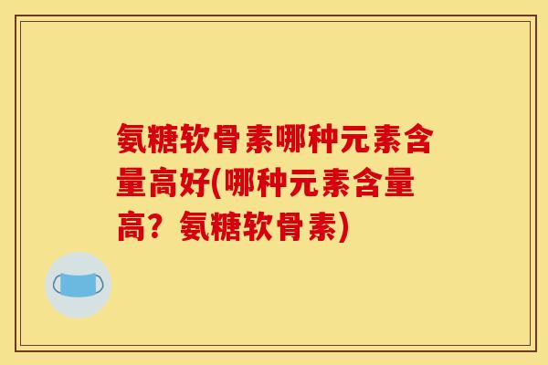 氨糖软骨素哪种元素含量高好(哪种元素含量高？氨糖软骨素)