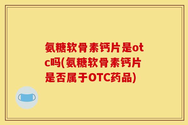 氨糖软骨素钙片是otc吗(氨糖软骨素钙片是否属于OTC药品)