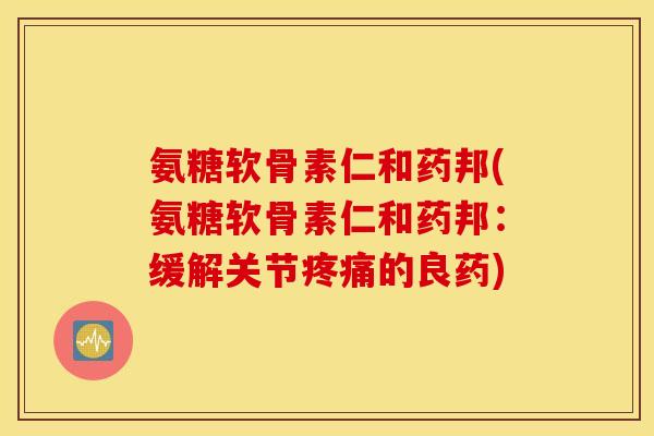 氨糖软骨素仁和药邦(氨糖软骨素仁和药邦：缓解关节疼痛的良药)