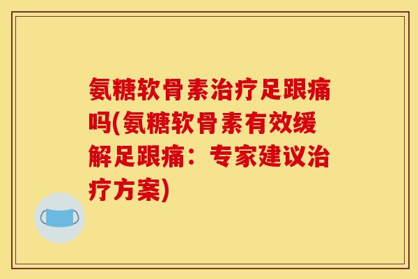 氨糖软骨素治疗足跟痛吗(氨糖软骨素有效缓解足跟痛：专家建议治疗方案)