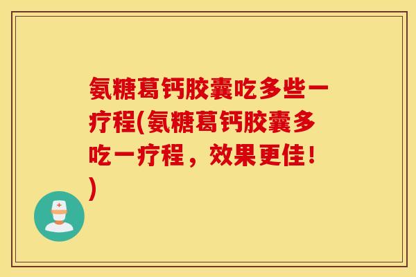 氨糖葛钙胶囊吃多些一疗程(氨糖葛钙胶囊多吃一疗程，效果更佳！)