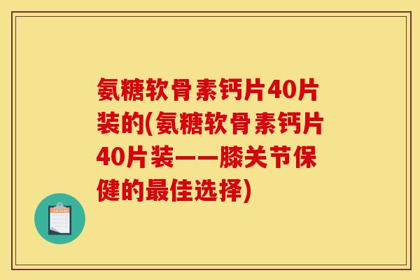 氨糖软骨素钙片40片装的(氨糖软骨素钙片40片装——膝关节保健的最佳选择)