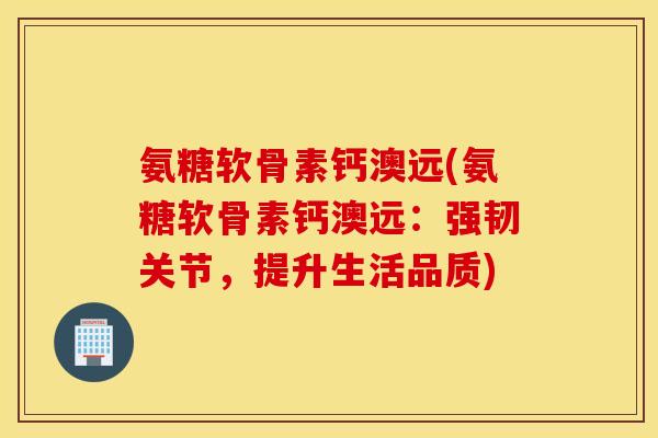 氨糖软骨素钙澳远(氨糖软骨素钙澳远：强韧关节，提升生活品质)