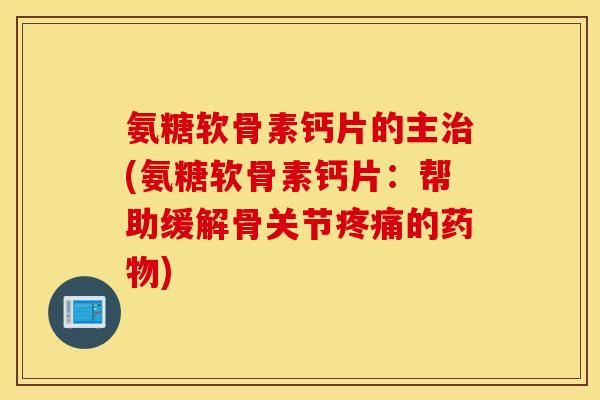 氨糖软骨素钙片的主治(氨糖软骨素钙片：帮助缓解骨关节疼痛的药物)