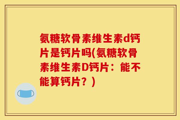 氨糖软骨素维生素d钙片是钙片吗(氨糖软骨素维生素D钙片：能不能算钙片？)