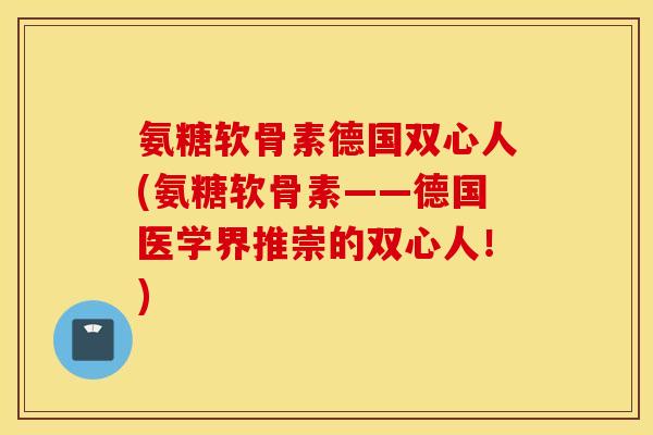 氨糖软骨素德国双心人(氨糖软骨素——德国医学界推崇的双心人！)