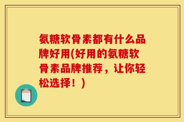氨糖软骨素都有什么品牌好用(好用的氨糖软骨素品牌推荐，让你轻松选择！)