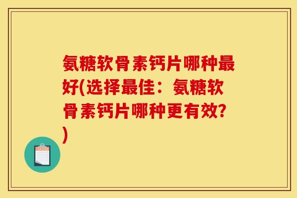 氨糖软骨素钙片哪种最好(选择最佳：氨糖软骨素钙片哪种更有效？)