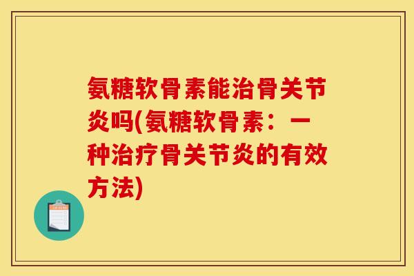 氨糖软骨素能治骨关节炎吗(氨糖软骨素：一种治疗骨关节炎的有效方法)