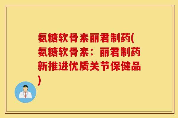 氨糖软骨素丽君制药(氨糖软骨素：丽君制药新推进优质关节保健品)