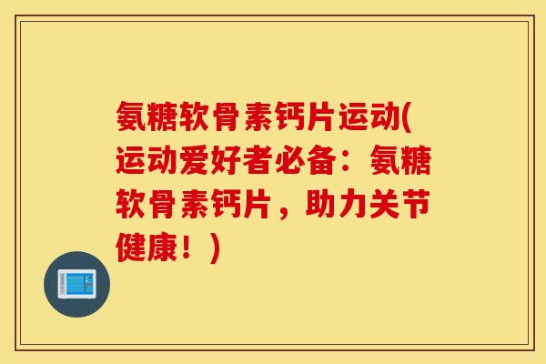 氨糖软骨素钙片运动(运动爱好者必备：氨糖软骨素钙片，助力关节健康！)