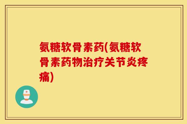 氨糖软骨素药(氨糖软骨素药物治疗关节炎疼痛)