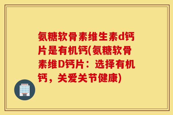 氨糖软骨素维生素d钙片是有机钙(氨糖软骨素维D钙片：选择有机钙，关爱关节健康)