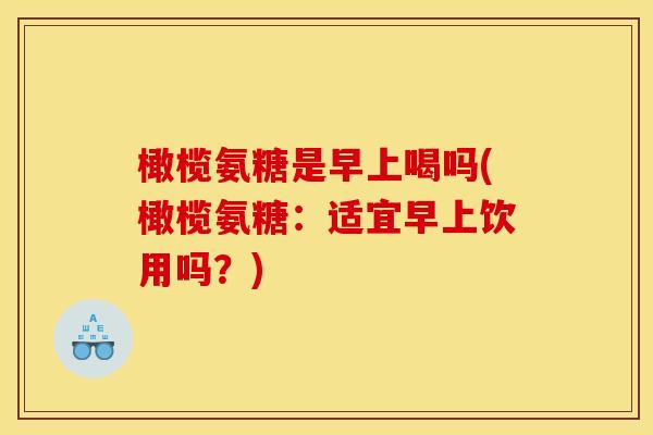 橄榄氨糖是早上喝吗(橄榄氨糖：适宜早上饮用吗？)