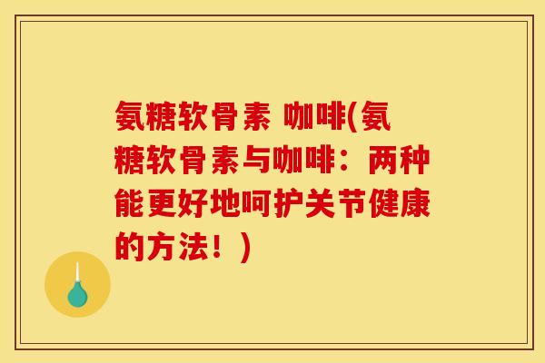 氨糖软骨素 咖啡(氨糖软骨素与咖啡：两种能更好地呵护关节健康的方法！)