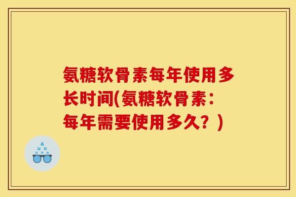 氨糖软骨素每年使用多长时间(氨糖软骨素：每年需要使用多久？)
