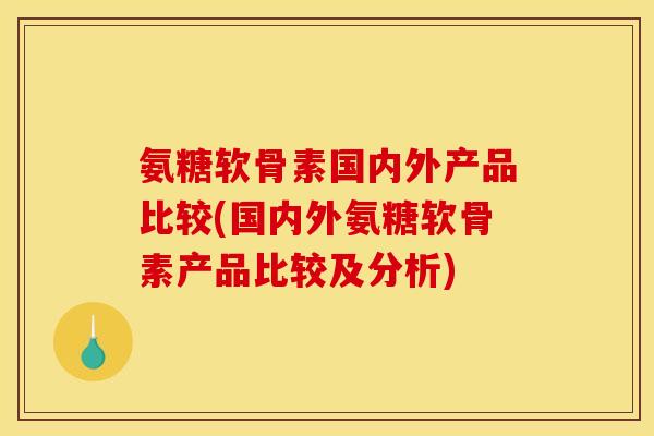 氨糖软骨素国内外产品比较(国内外氨糖软骨素产品比较及分析)