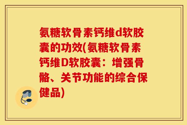 氨糖软骨素钙维d软胶囊的功效(氨糖软骨素钙维D软胶囊：增强骨骼、关节功能的综合保健品)