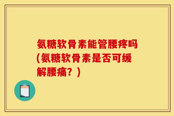 氨糖软骨素能管腰疼吗(氨糖软骨素是否可缓解腰痛？)
