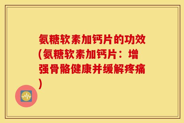 氨糖软素加钙片的功效(氨糖软素加钙片：增强骨骼健康并缓解疼痛)
