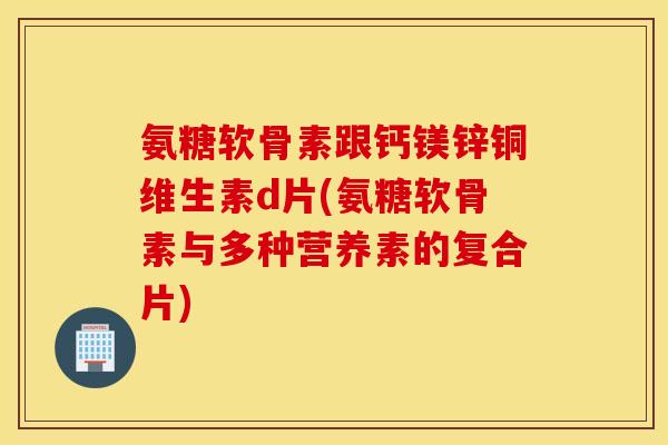 氨糖软骨素跟钙镁锌铜维生素d片(氨糖软骨素与多种营养素的复合片)