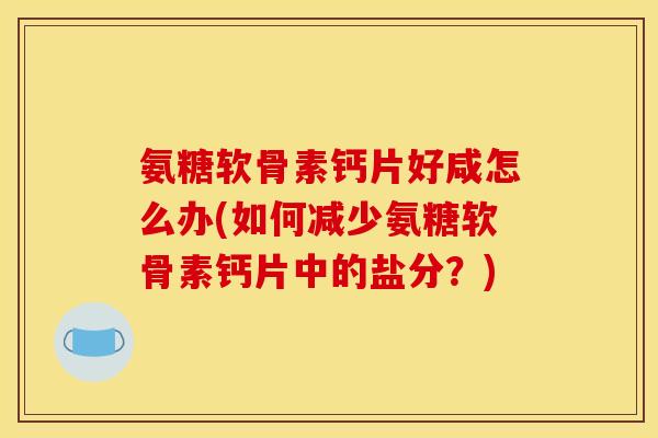 氨糖软骨素钙片好咸怎么办(如何减少氨糖软骨素钙片中的盐分?) 氨糖软骨素钙片好咸怎么办(如何减少氨糖软骨素钙片中的盐分?)
