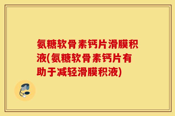 氨糖软骨素钙片滑膜积液(氨糖软骨素钙片有助于减轻滑膜积液)