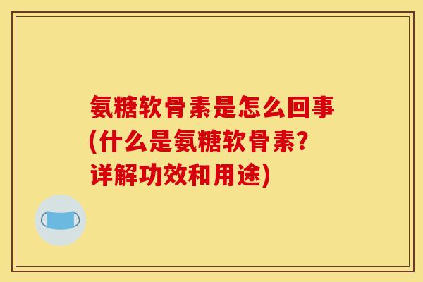 氨糖软骨素是怎么回事(什么是氨糖软骨素？详解功效和用途)