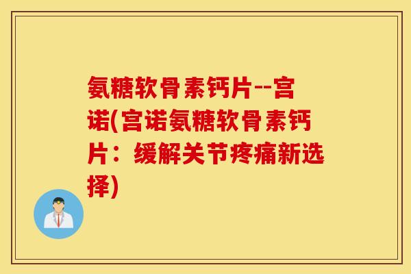 氨糖软骨素钙片--宫诺(宫诺氨糖软骨素钙片：缓解关节疼痛新选择)