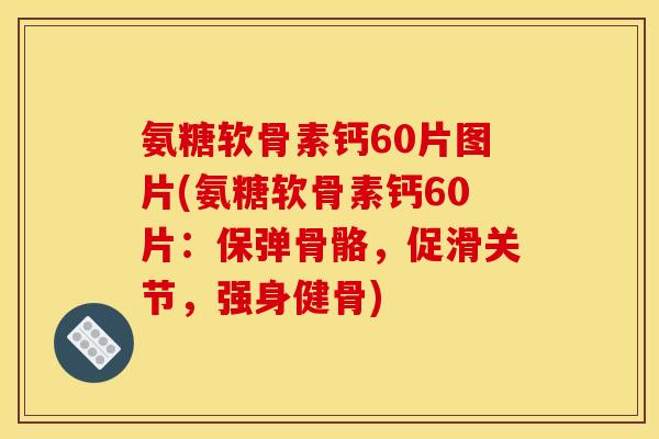 氨糖软骨素钙60片图片(氨糖软骨素钙60片：保弹骨骼，促滑关节，强身健骨)