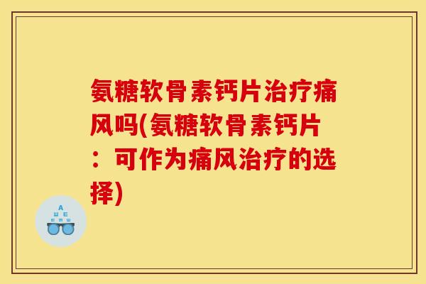 氨糖软骨素钙片治疗痛风吗(氨糖软骨素钙片:可作为痛风治疗的选择) 氨糖软骨素钙片治疗痛风吗(氨糖软骨素钙片:可作为痛风治疗的选择)