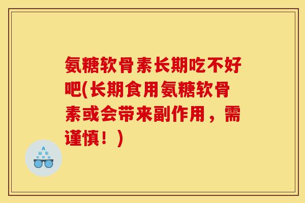 氨糖软骨素长期吃不好吧(长期食用氨糖软骨素或会带来副作用,需谨慎!) 氨糖软骨素长期吃不好吧(长期食用氨糖软骨素或会带来副作用,需谨慎!)