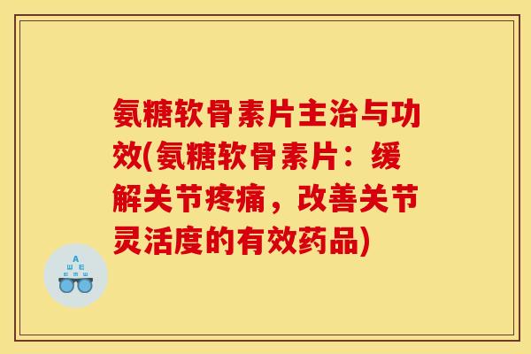 氨糖软骨素片主治与功效(氨糖软骨素片：缓解关节疼痛，改善关节灵活度的有效药品)