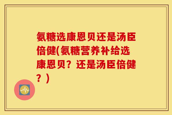 氨糖选康恩贝还是汤臣倍健(氨糖营养补给选康恩贝？还是汤臣倍健？)