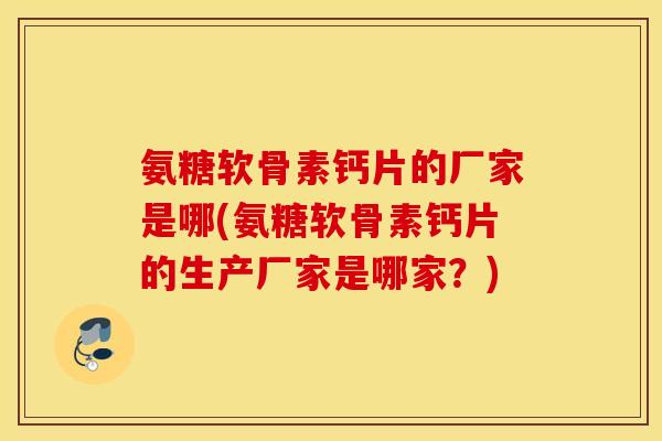 氨糖软骨素钙片的厂家是哪(氨糖软骨素钙片的生产厂家是哪家？)