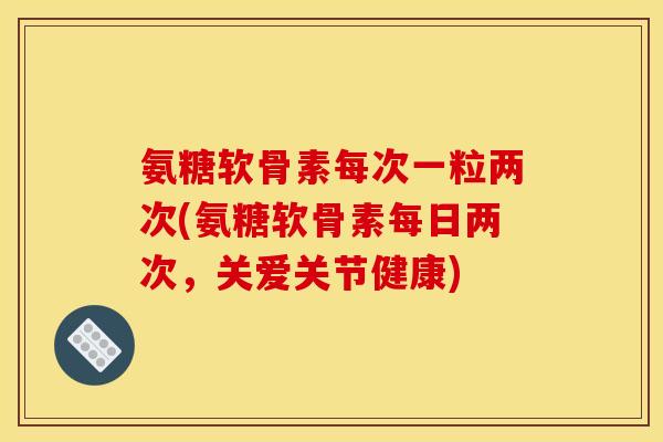 氨糖软骨素每次一粒两次(氨糖软骨素每日两次，关爱关节健康)