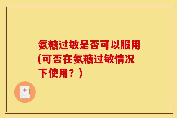 氨糖过敏是否可以服用(可否在氨糖过敏情况下使用？)