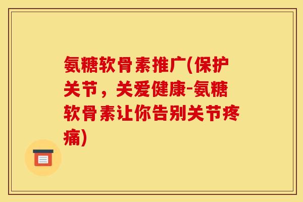 氨糖软骨素推广(保护关节,关爱健康-氨糖软骨素让你告别关节疼痛) 氨糖软骨素推广(保护关节,关爱健康-氨糖软骨素让你告别关节疼痛)