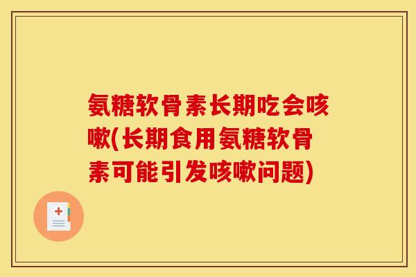 氨糖软骨素长期吃会咳嗽(长期食用氨糖软骨素可能引发咳嗽问题) 氨糖软骨素长期吃会咳嗽(长期食用氨糖软骨素可能引发咳嗽问题)